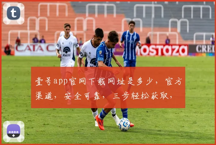 壹号app官网下载网址是多少，官方渠道，安全可靠，三步轻松获取，立即体验
