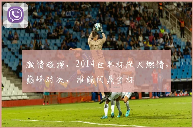 激情碰撞，2014世界杯烽火燃情，巅峰对决，谁能问鼎金杯