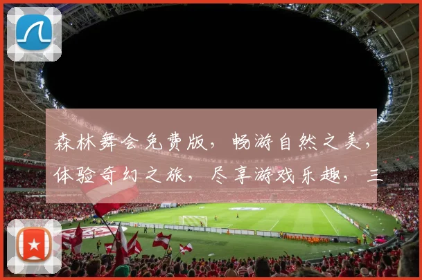 森林舞会免费版，畅游自然之美，体验奇幻之旅，尽享游戏乐趣，三重惊喜，不容错过