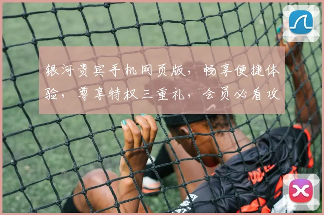银河贵宾手机网页版，畅享便捷体验，尊享特权三重礼，会员必看攻略，轻松解锁