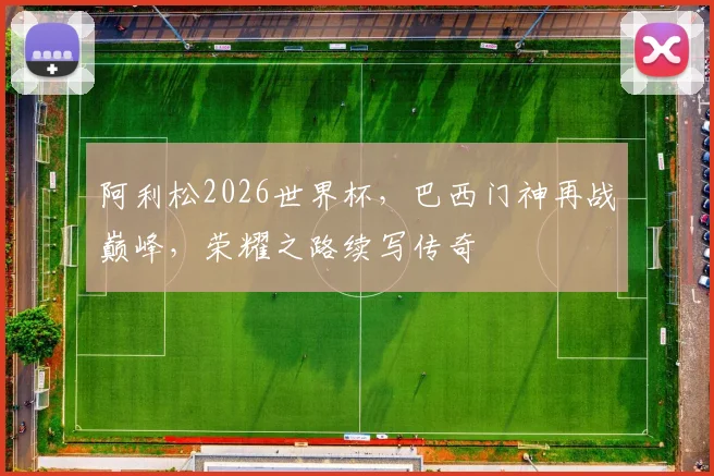 阿利松2026世界杯，巴西门神再战巅峰，荣耀之路续写传奇