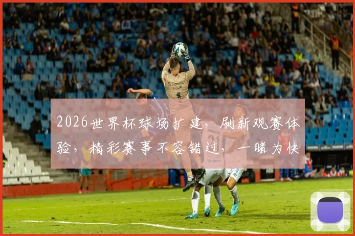 2026世界杯球场扩建，刷新观赛体验，精彩赛事不容错过，一睹为快