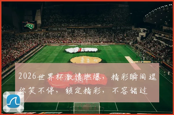 2026世界杯激情燃爆，精彩瞬间逗你笑不停，锁定精彩，不容错过