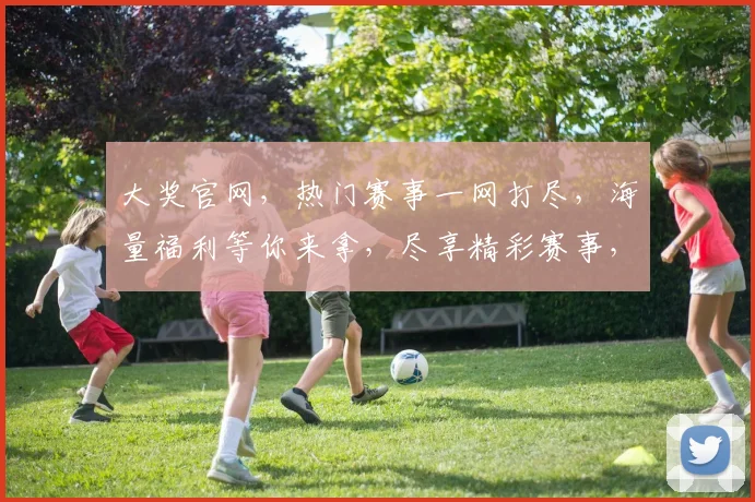 大奖官网，热门赛事一网打尽，海量福利等你来拿，尽享精彩赛事，快来体验