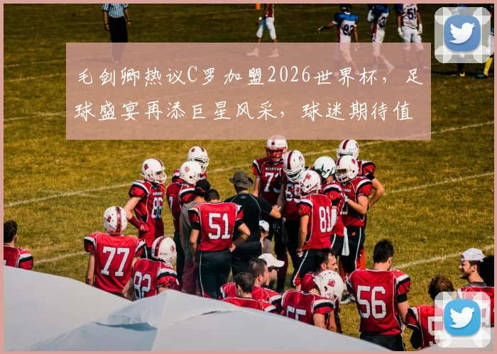 毛剑卿热议C罗加盟2026世界杯，足球盛宴再添巨星风采，球迷期待值飙升