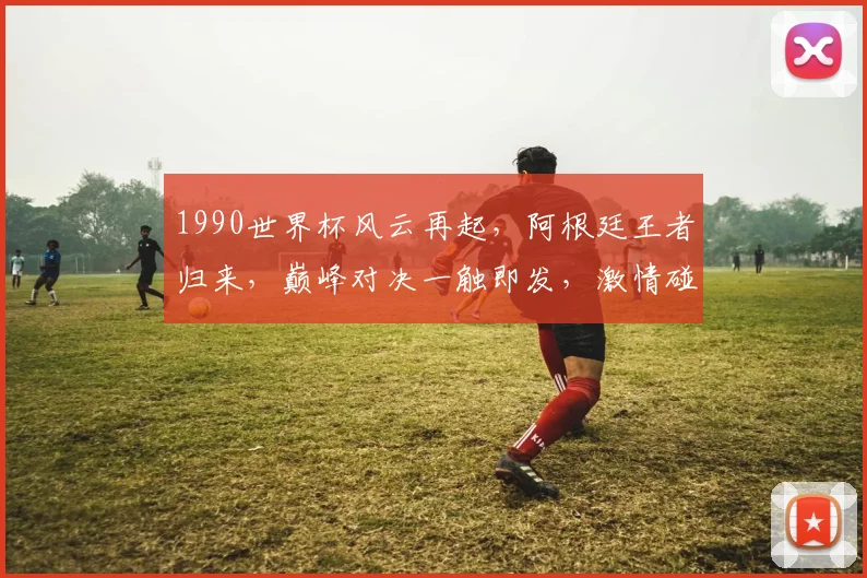 1990世界杯风云再起，阿根廷王者归来，巅峰对决一触即发，激情碰撞