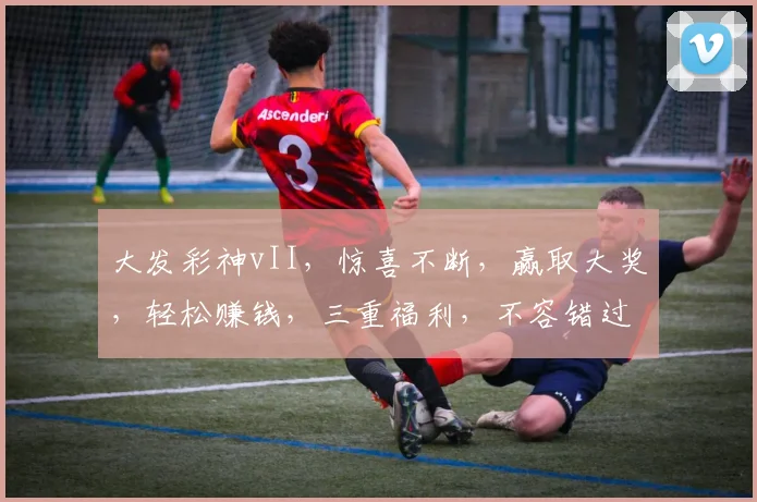 大发彩神vII，惊喜不断，赢取大奖，轻松赚钱，三重福利，不容错过，快来体验