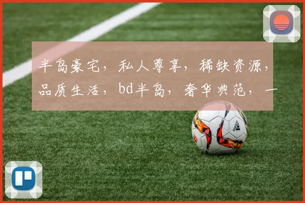 半岛豪宅，私人尊享，稀缺资源，品质生活，bd半岛，奢华典范，一宅难求，品质之选，尽显尊贵风范。
