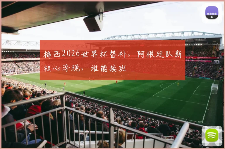 梅西2026世界杯替补，阿根廷队新核心浮现，谁能接班