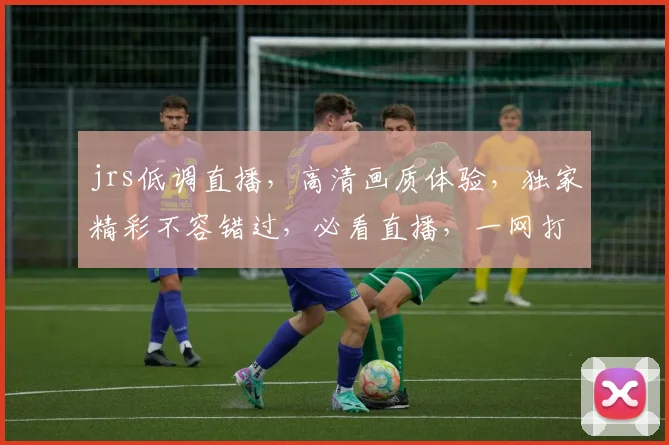 jrs低调直播，高清画质体验，独家精彩不容错过，必看直播，一网打尽