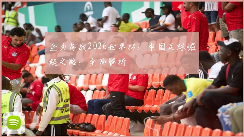 全力备战2026世界杯，中国足球崛起之路，全面解析