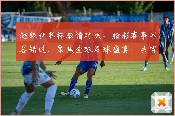 超级世界杯激情对决，精彩赛事不容错过，聚焦全球足球盛宴，共赏竞技巅峰