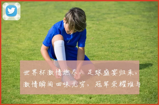 世界杯激情燃尽，足球盛宴归来，激情瞬间回味无穷，冠军荣耀谁与争锋