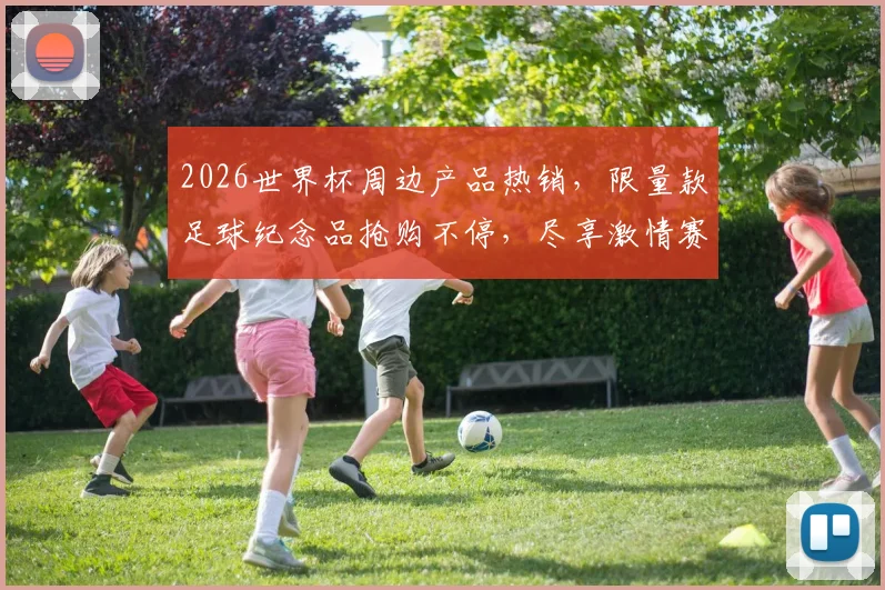2026世界杯周边产品热销，限量款足球纪念品抢购不停，尽享激情赛事