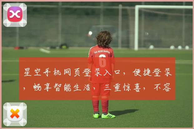 星空手机网页登录入口，便捷登录，畅享智能生活，三重惊喜，不容错过，快来体验