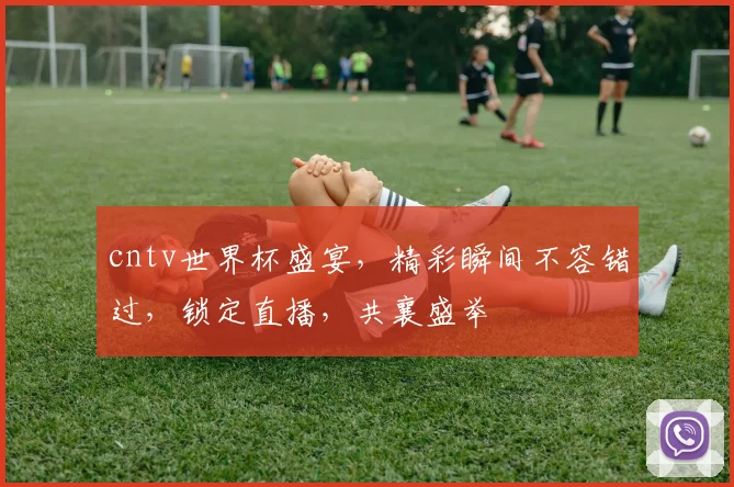 cntv世界杯盛宴，精彩瞬间不容错过，锁定直播，共襄盛举