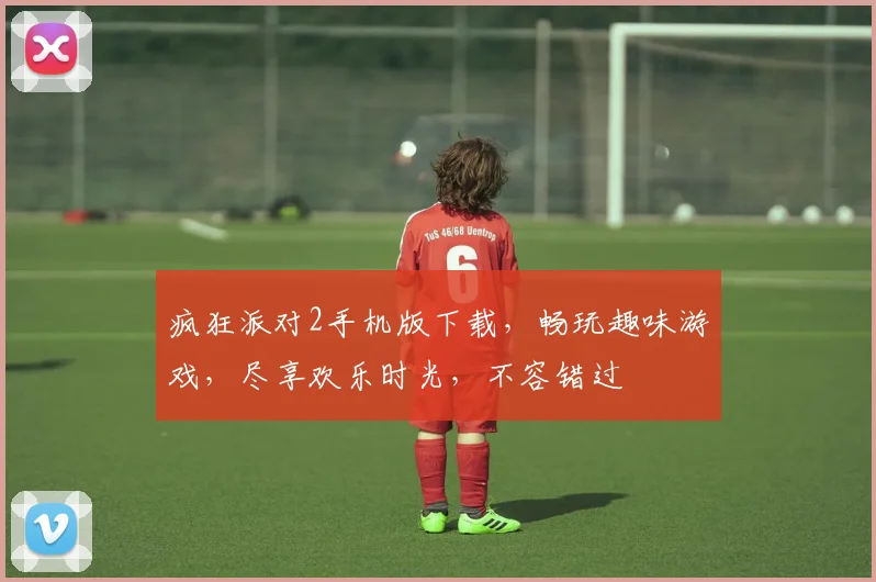 疯狂派对2手机版下载，畅玩趣味游戏，尽享欢乐时光，不容错过
