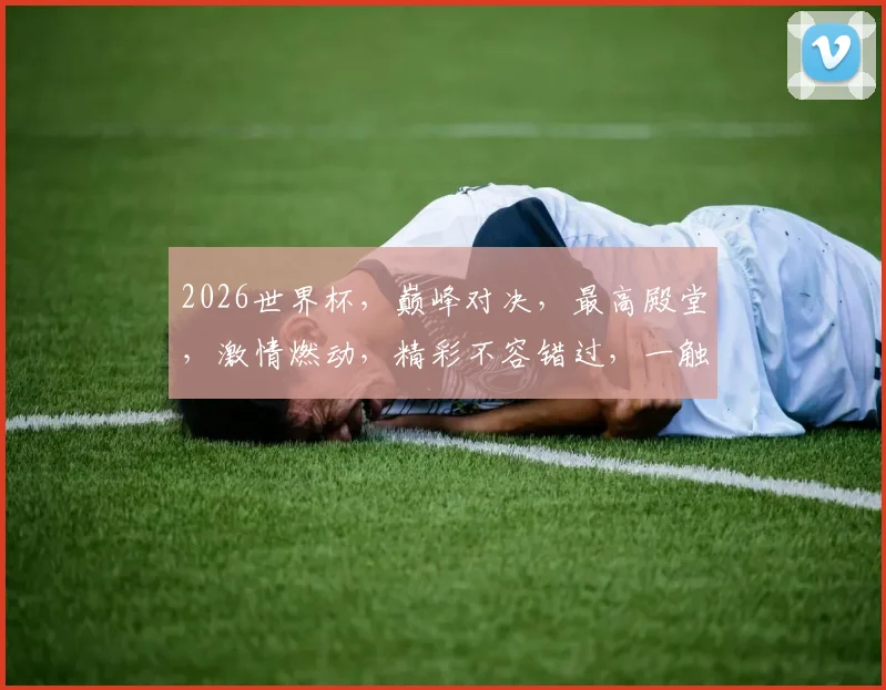 2026世界杯，巅峰对决，最高殿堂，激情燃动，精彩不容错过，一触即发