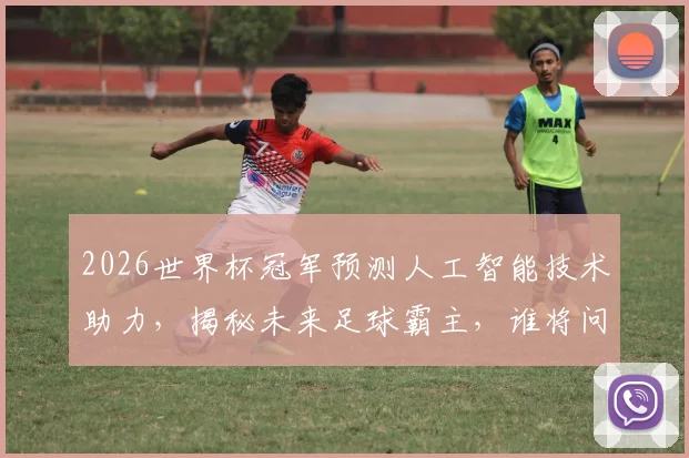 2026世界杯冠军预测人工智能技术助力，揭秘未来足球霸主，谁将问鼎巅峰