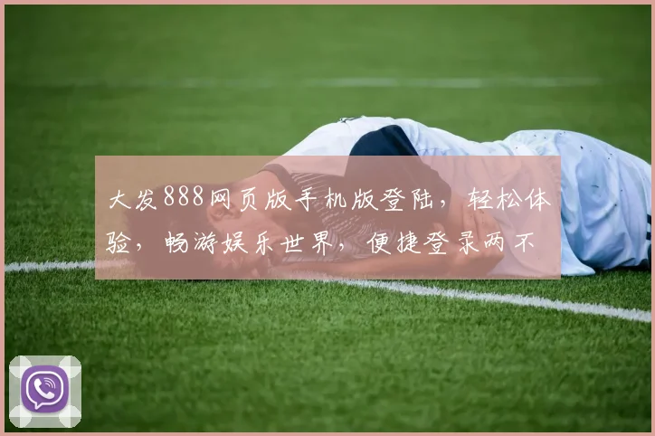 大发888网页版手机版登陆，轻松体验，畅游娱乐世界，便捷登录两不误