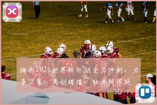 梅西2026世界杯计划全力冲刺，力争卫冕，再创辉煌，助力阿根廷