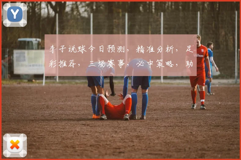 李子说球今日预测，精准分析，足彩推荐，三场赛事，必中策略，助你轻松赢球