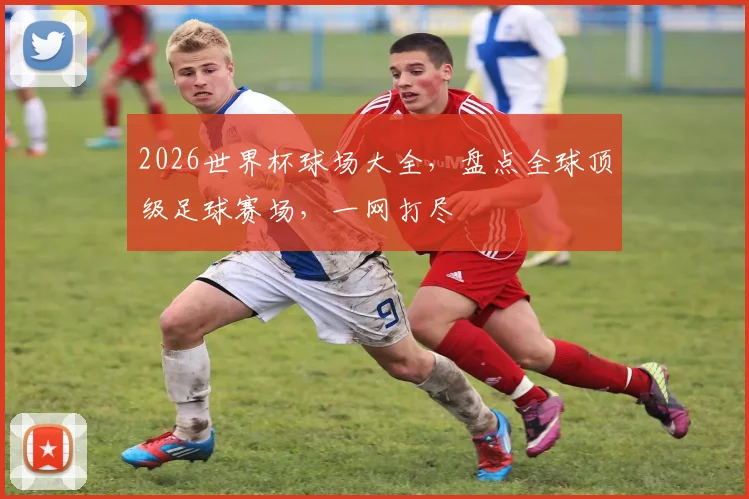 2026世界杯球场大全，盘点全球顶级足球赛场，一网打尽