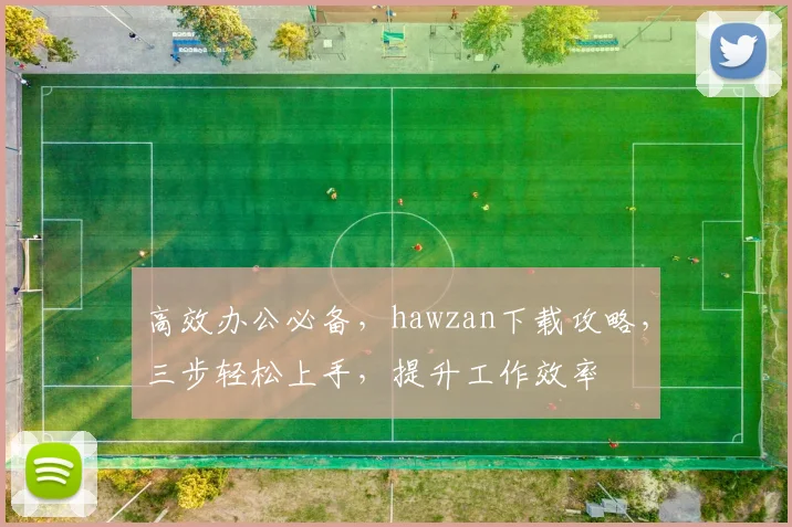 高效办公必备，hawzan下载攻略，三步轻松上手，提升工作效率