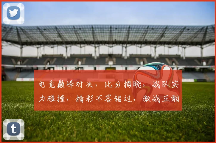 电竞巅峰对决，比分揭晓，战队实力碰撞，精彩不容错过，激战正酣